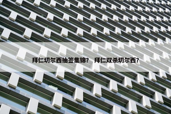 拜仁切尔西抽签集锦？ 拜仁双杀切尔西？