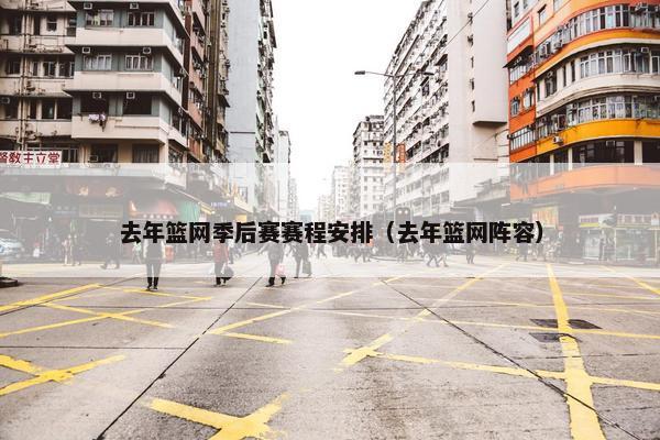 去年篮网季后赛赛程安排（去年篮网阵容）