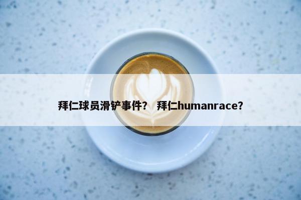 拜仁球员滑铲事件？ 拜仁humanrace？
