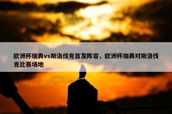 欧洲杯瑞典vs斯洛伐克首发阵容，欧洲杯瑞典对斯洛伐克比赛场地