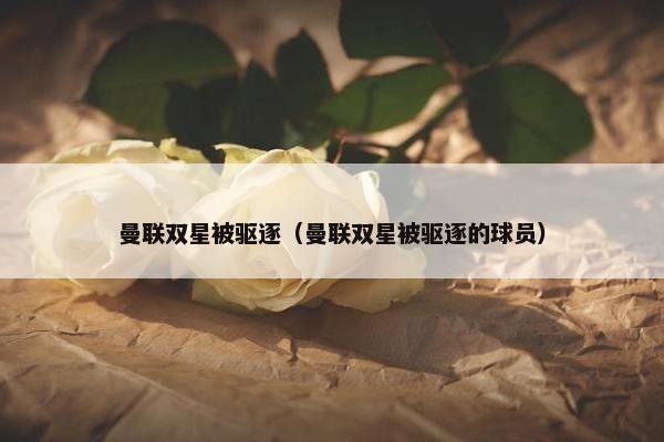 曼联双星被驱逐（曼联双星被驱逐的球员）