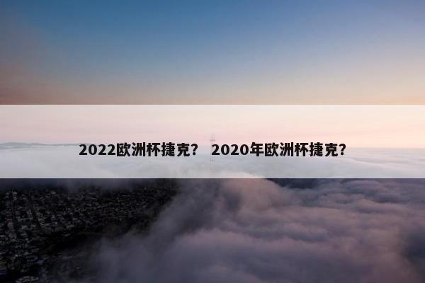 2022欧洲杯捷克？ 2020年欧洲杯捷克？