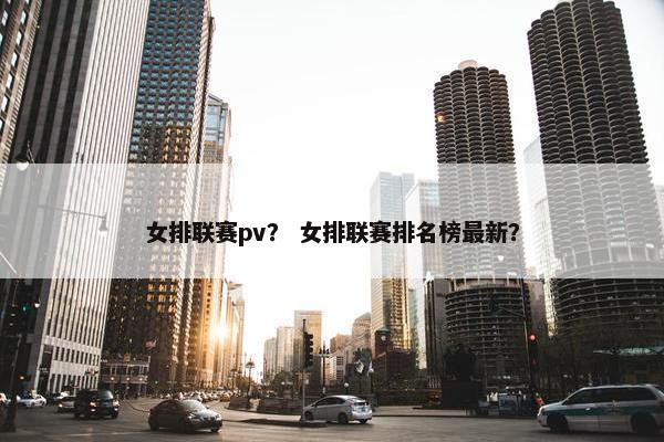 女排联赛pv？ 女排联赛排名榜最新？