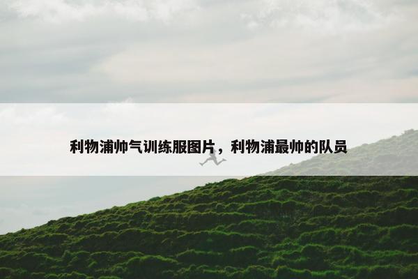 利物浦帅气训练服图片，利物浦最帅的队员
