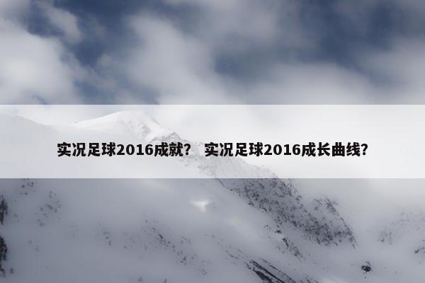 实况足球2016成就？ 实况足球2016成长曲线？