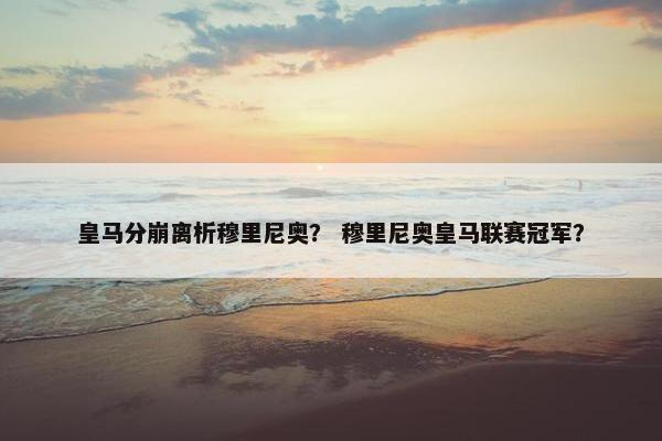 皇马分崩离析穆里尼奥？ 穆里尼奥皇马联赛冠军？