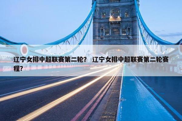辽宁女排中超联赛第二轮？ 辽宁女排中超联赛第二轮赛程？