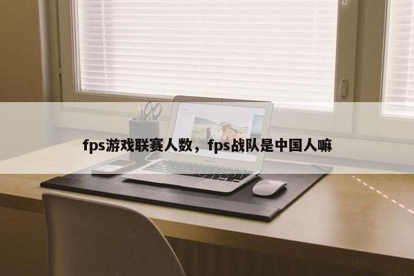 fps游戏联赛人数，fps战队是中国人嘛