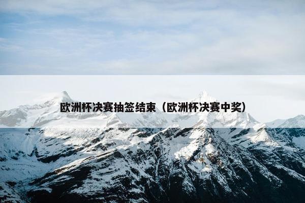 欧洲杯决赛抽签结束（欧洲杯决赛中奖）