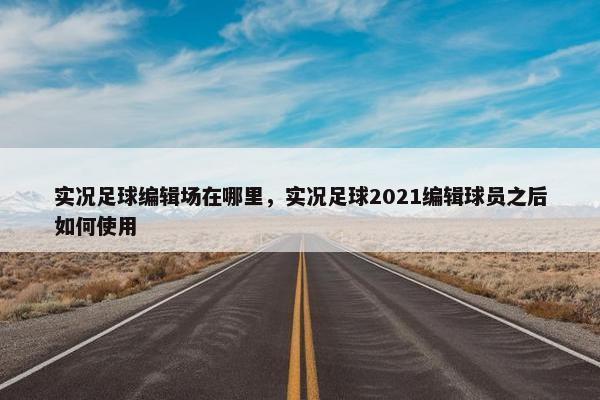 实况足球编辑场在哪里，实况足球2021编辑球员之后如何使用