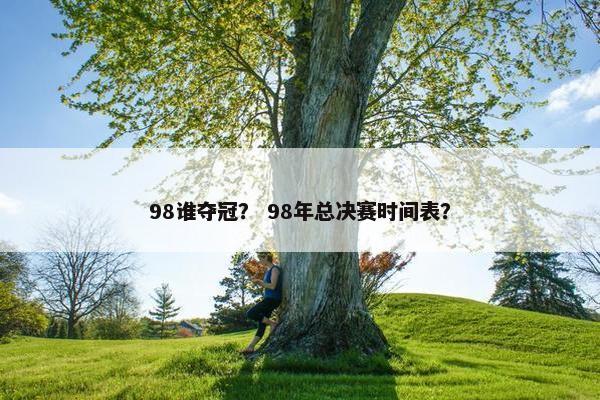 98谁夺冠？ 98年总决赛时间表？