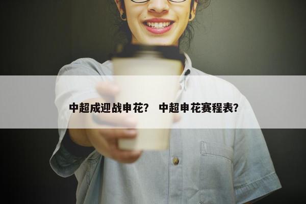 中超成迎战申花？ 中超申花赛程表？
