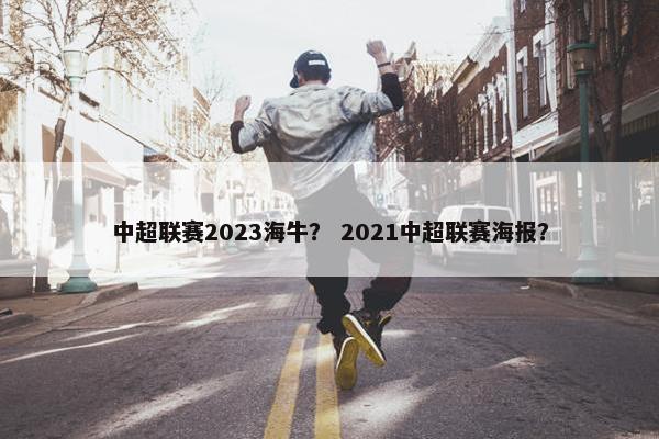 中超联赛2023海牛？ 2021中超联赛海报？