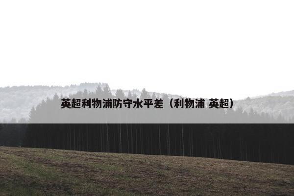 英超利物浦防守水平差（利物浦 英超）
