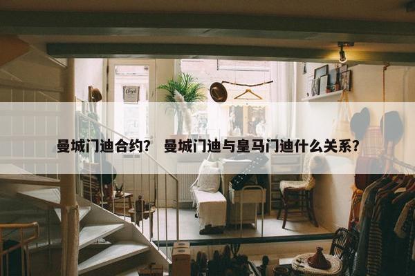 曼城门迪合约？ 曼城门迪与皇马门迪什么关系？