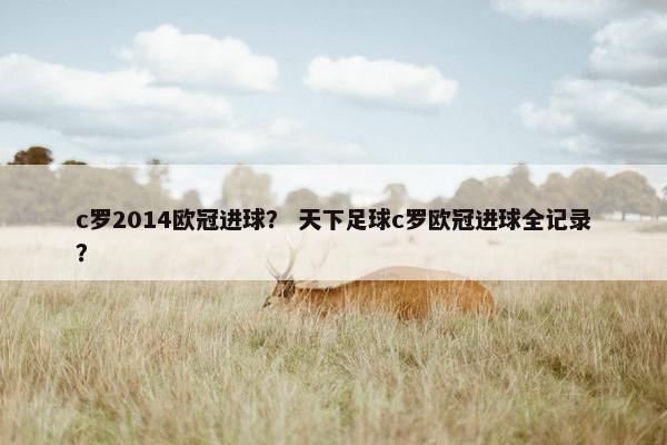 c罗2014欧冠进球？ 天下足球c罗欧冠进球全记录？
