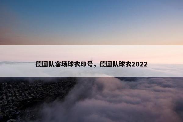 德国队客场球衣印号，德国队球衣2022