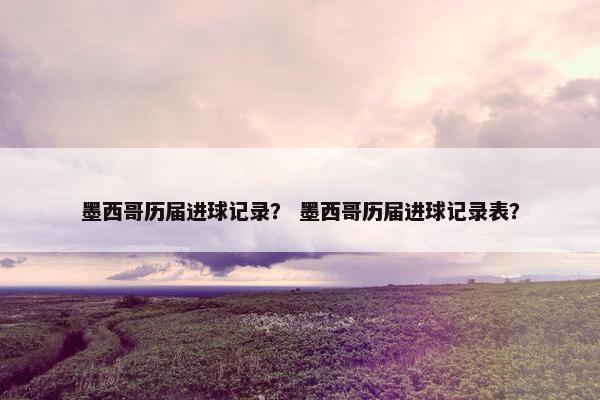 墨西哥历届进球记录？ 墨西哥历届进球记录表？