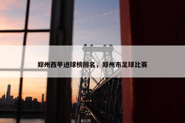 郑州西甲进球榜排名，郑州市足球比赛