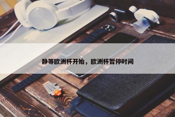 静等欧洲杯开始，欧洲杯暂停时间