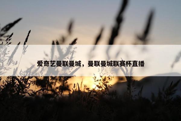 爱奇艺曼联曼城，曼联曼城联赛杯直播