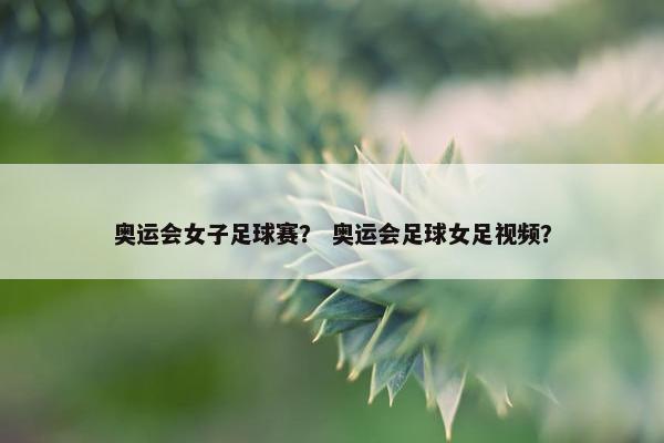 奥运会女子足球赛？ 奥运会足球女足视频？