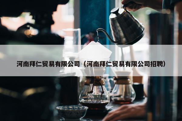 河南拜仁贸易有限公司（河南拜仁贸易有限公司招聘）