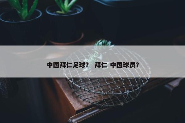 中国拜仁足球？ 拜仁 中国球员？