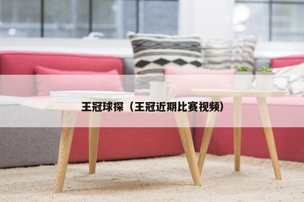王冠球探（王冠近期比赛视频）