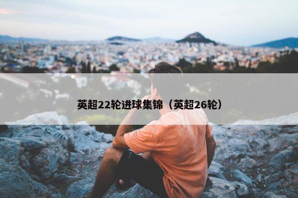 英超22轮进球集锦（英超26轮）