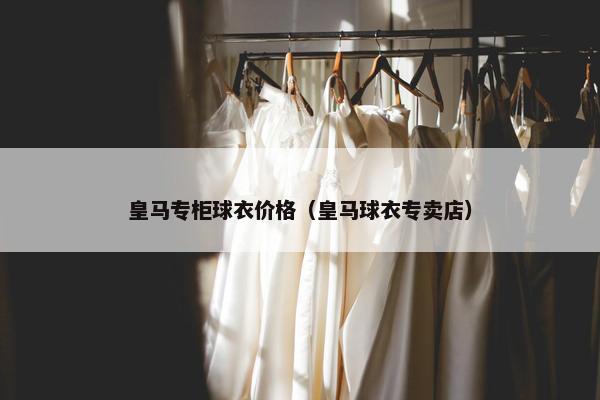 皇马专柜球衣价格（皇马球衣专卖店）