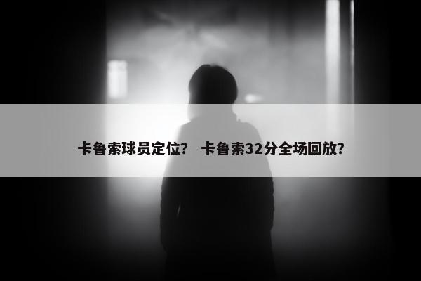 卡鲁索球员定位？ 卡鲁索32分全场回放？