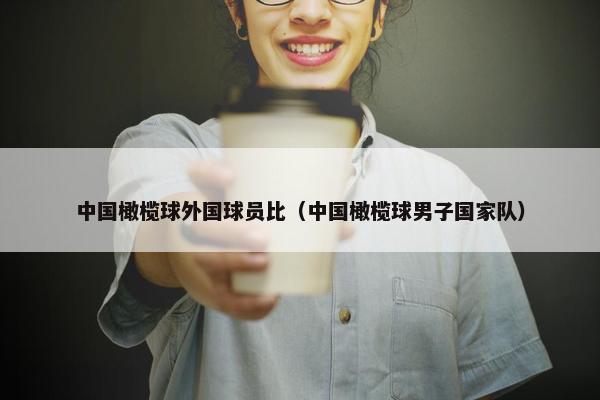 中国橄榄球外国球员比（中国橄榄球男子国家队）