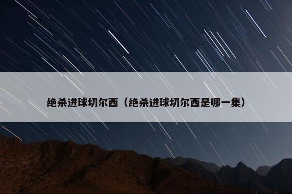 绝杀进球切尔西（绝杀进球切尔西是哪一集）