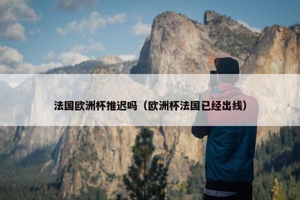 法国欧洲杯推迟吗（欧洲杯法国已经出线）