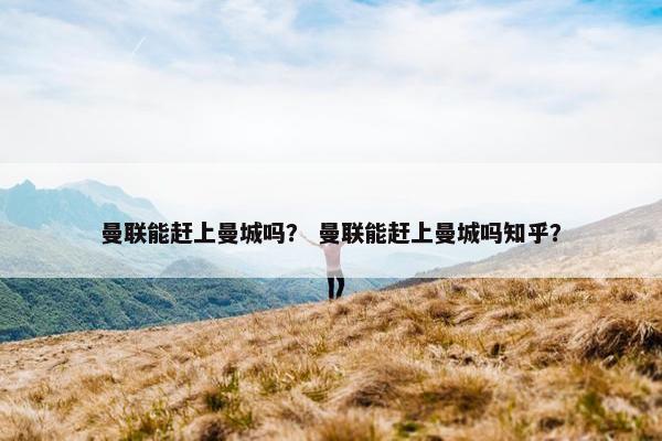 曼联能赶上曼城吗？ 曼联能赶上曼城吗知乎？