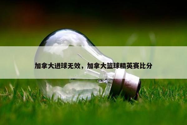 加拿大进球无效，加拿大篮球精英赛比分