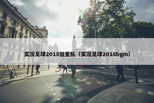 实况足球2018低星队（实况足球2018bgm）