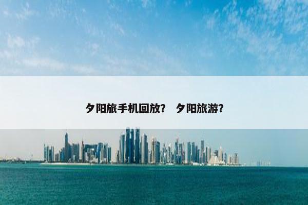 夕阳旅手机回放？ 夕阳旅游？