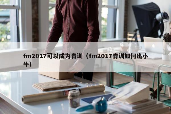 fm2017可以成为青训（fm2017青训如何出小牛）