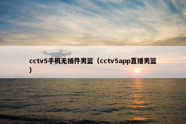 cctv5手机无插件男篮（cctv5app直播男篮）