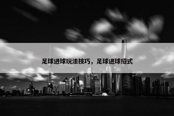 足球进球玩法技巧，足球进球招式
