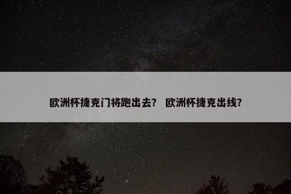 欧洲杯捷克门将跑出去？ 欧洲杯捷克出线？