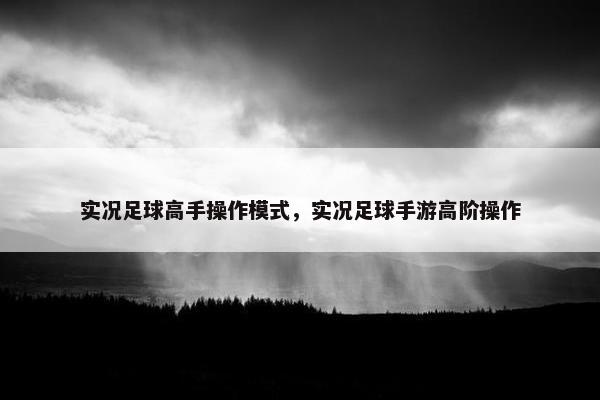 实况足球高手操作模式，实况足球手游高阶操作
