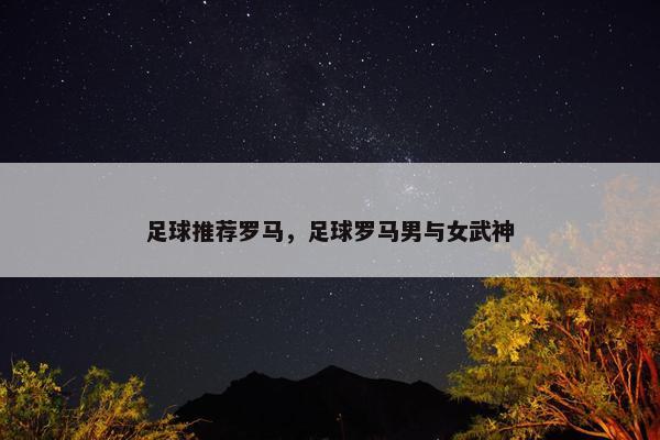 足球推荐罗马，足球罗马男与女武神