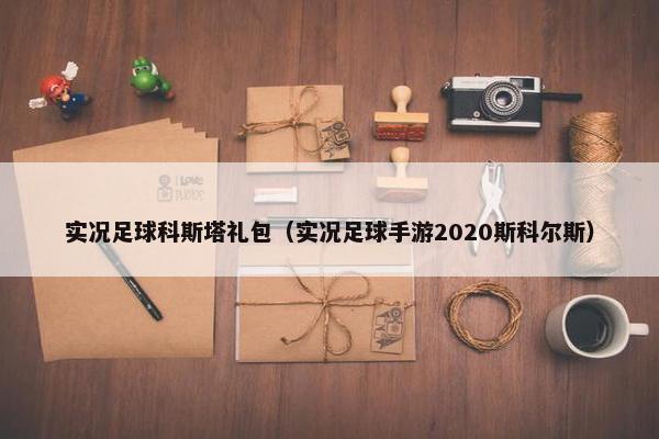 实况足球科斯塔礼包（实况足球手游2020斯科尔斯）