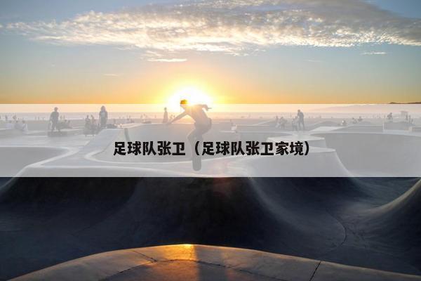 足球队张卫（足球队张卫家境）