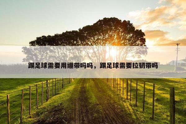 踢足球需要用绷带吗吗，踢足球需要拉韧带吗