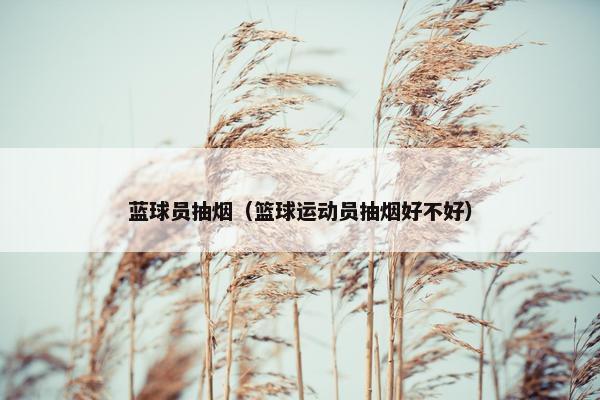蓝球员抽烟（篮球运动员抽烟好不好）