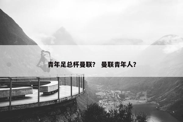 青年足总杯曼联？ 曼联青年人？